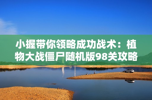 小握带你领略成功战术：植物大战僵尸随机版98关攻略分享