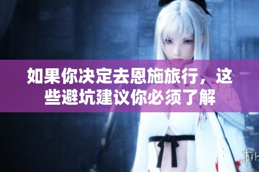 如果你决定去恩施旅行，这些避坑建议你必须了解