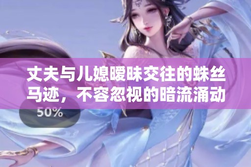 丈夫与儿媳暧昧交往的蛛丝马迹，不容忽视的暗流涌动