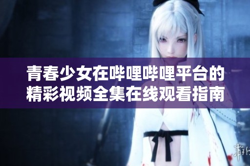 青春少女在哔哩哔哩平台的精彩视频全集在线观看指南
