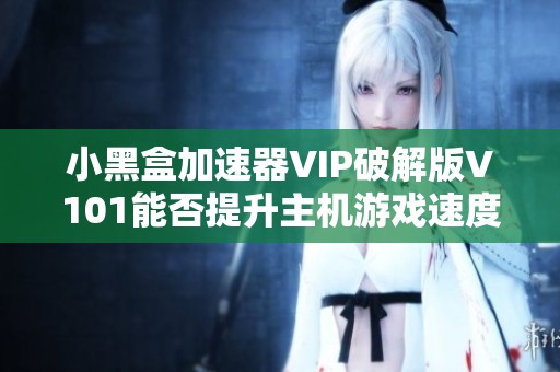 小黑盒加速器VIP破解版V101能否提升主机游戏速度揭秘