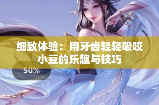 细致体验：用牙齿轻轻吸咬小豆的乐趣与技巧