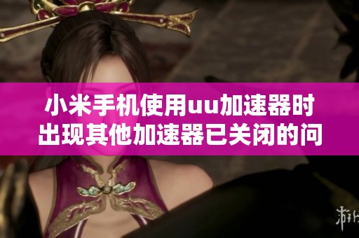 小米手机使用uu加速器时出现其他加速器已关闭的问题解答