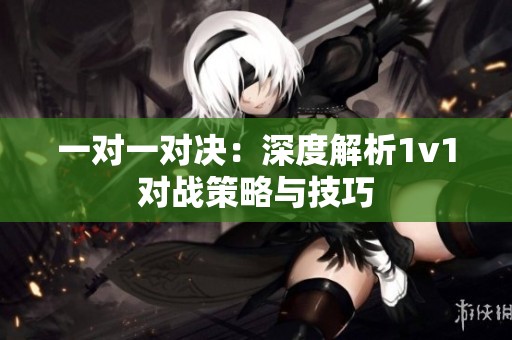 一对一对决：深度解析1v1对战策略与技巧