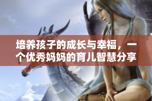培养孩子的成长与幸福，一个优秀妈妈的育儿智慧分享