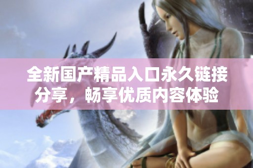 全新国产精品入口永久链接分享，畅享优质内容体验