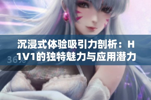 沉浸式体验吸引力剖析：H1V1的独特魅力与应用潜力