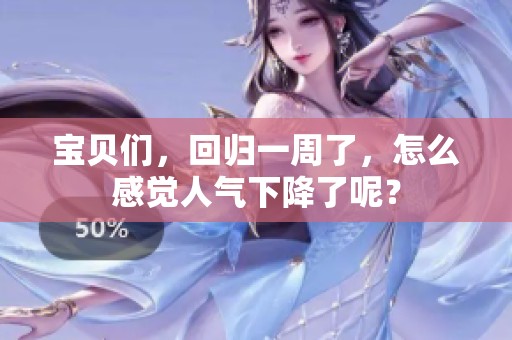 宝贝们，回归一周了，怎么感觉人气下降了呢？