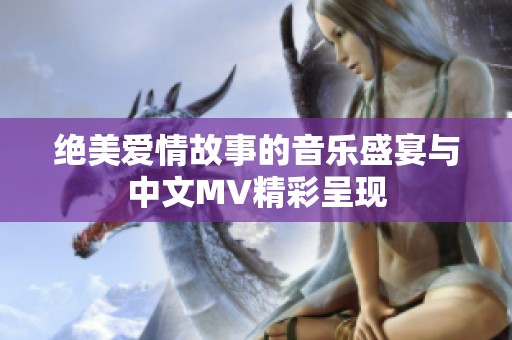 绝美爱情故事的音乐盛宴与中文MV精彩呈现