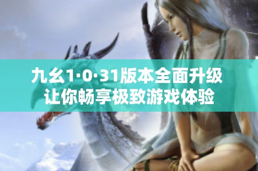 九幺1·0·31版本全面升级 让你畅享极致游戏体验