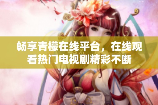 畅享青檬在线平台，在线观看热门电视剧精彩不断