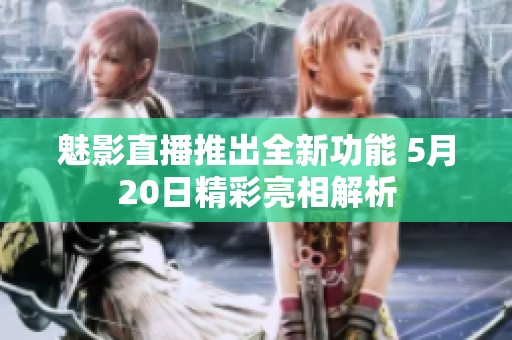 魅影直播推出全新功能 5月20日精彩亮相解析