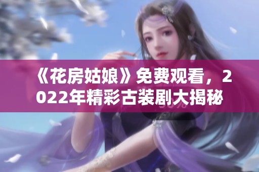 《花房姑娘》免费观看，2022年精彩古装剧大揭秘