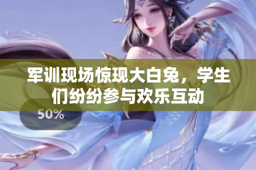 军训现场惊现大白兔，学生们纷纷参与欢乐互动