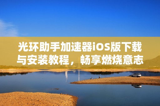光环助手加速器iOS版下载与安装教程，畅享燃烧意志乐趣