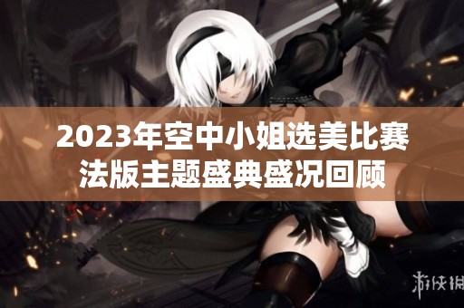 2023年空中小姐选美比赛法版主题盛典盛况回顾