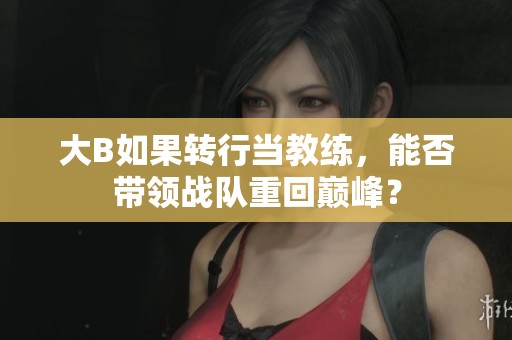 大B如果转行当教练，能否带领战队重回巅峰？