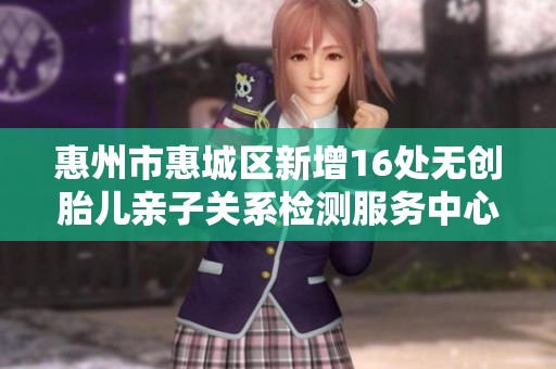 惠州市惠城区新增16处无创胎儿亲子关系检测服务中心