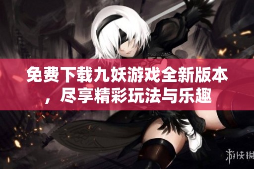 免费下载九妖游戏全新版本，尽享精彩玩法与乐趣