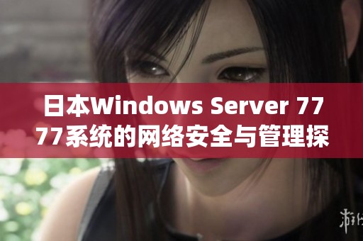 日本Windows Server 7777系统的网络安全与管理探讨