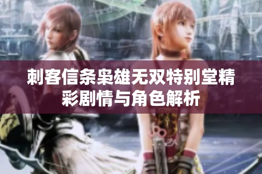 刺客信条枭雄无双特别堂精彩剧情与角色解析