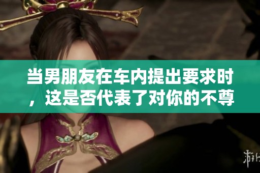 当男朋友在车内提出要求时，这是否代表了对你的不尊重？