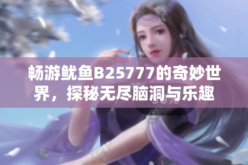 畅游鱿鱼B25777的奇妙世界，探秘无尽脑洞与乐趣