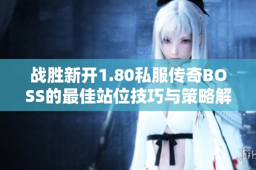 战胜新开1.80私服传奇BOSS的最佳站位技巧与策略解析
