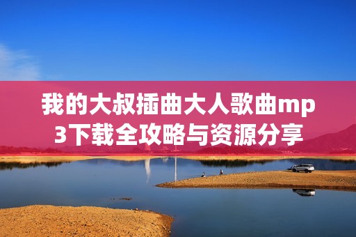 我的大叔插曲大人歌曲mp3下载全攻略与资源分享