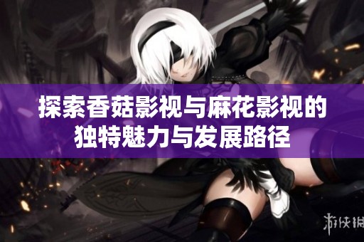 探索香菇影视与麻花影视的独特魅力与发展路径