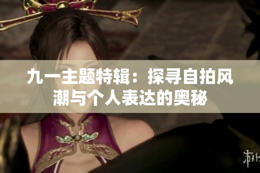 九一主题特辑：探寻自拍风潮与个人表达的奥秘