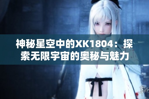 神秘星空中的XK1804：探索无限宇宙的奥秘与魅力