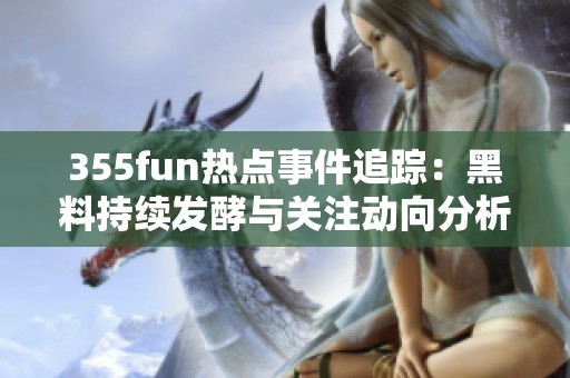 355fun热点事件追踪：黑料持续发酵与关注动向分析