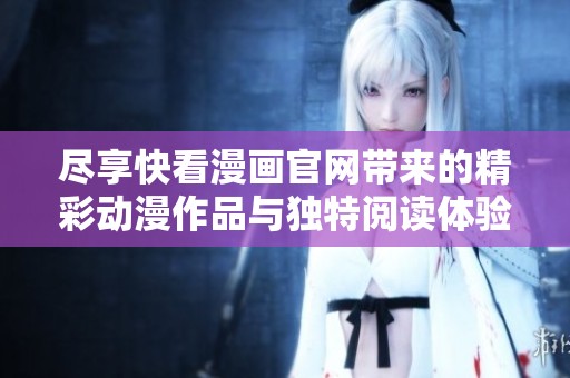 尽享快看漫画官网带来的精彩动漫作品与独特阅读体验