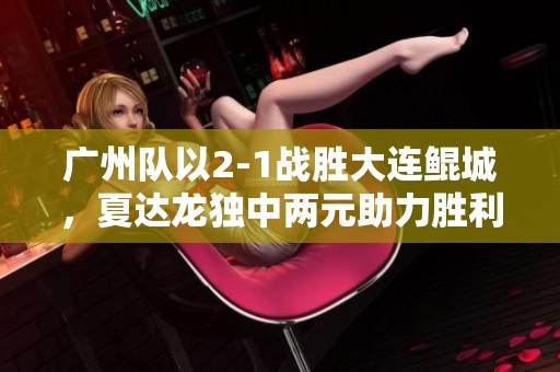 广州队以2-1战胜大连鲲城，夏达龙独中两元助力胜利