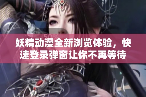 妖精动漫全新浏览体验，快速登录弹窗让你不再等待