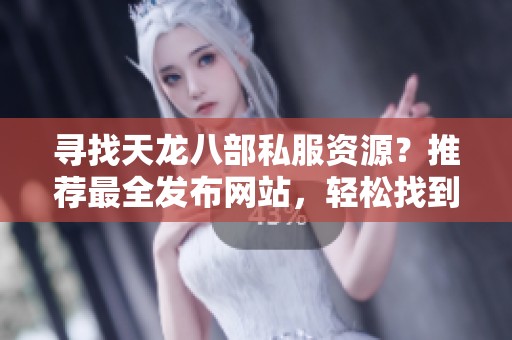 寻找天龙八部私服资源？推荐最全发布网站，轻松找到优质好服！
