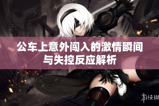 公车上意外闯入的激情瞬间与失控反应解析