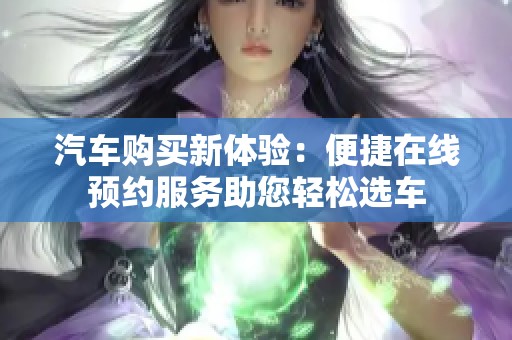 汽车购买新体验：便捷在线预约服务助您轻松选车