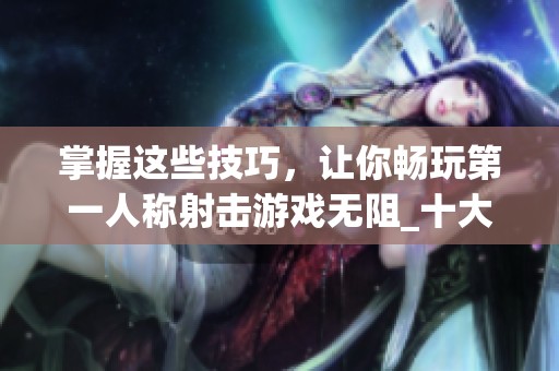 掌握这些技巧，让你畅玩第一人称射击游戏无阻_十大必备秘诀揭秘