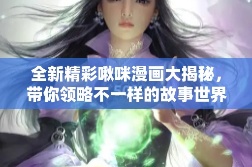 全新精彩啾咪漫画大揭秘，带你领略不一样的故事世界