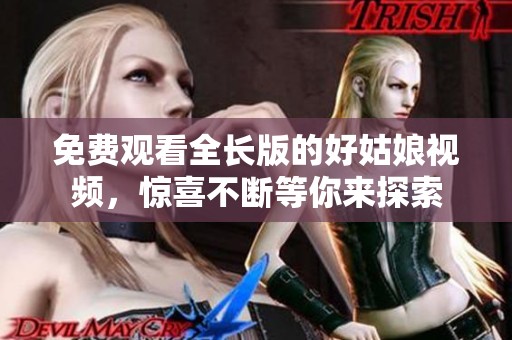 免费观看全长版的好姑娘视频，惊喜不断等你来探索