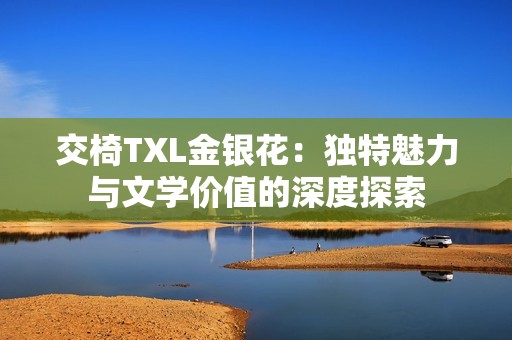 交椅TXL金银花：独特魅力与文学价值的深度探索