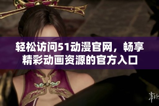 轻松访问51动漫官网，畅享精彩动画资源的官方入口