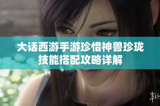 大话西游手游珍惜神兽珍珑技能搭配攻略详解