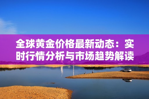 全球黄金价格最新动态：实时行情分析与市场趋势解读