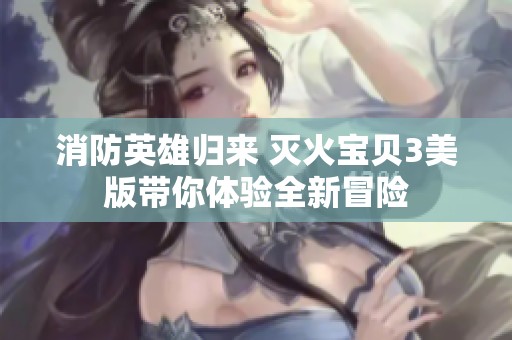 消防英雄归来 灭火宝贝3美版带你体验全新冒险