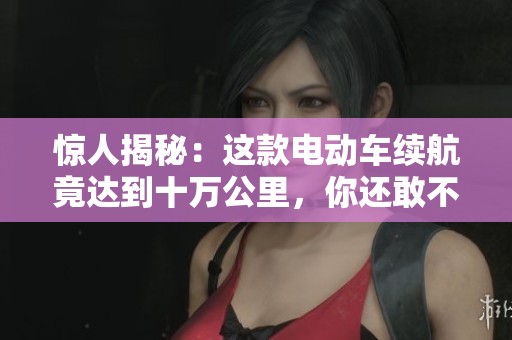 惊人揭秘：这款电动车续航竟达到十万公里，你还敢不信吗