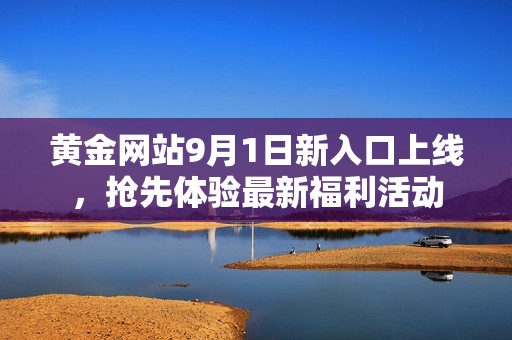 黄金网站9月1日新入口上线，抢先体验最新福利活动