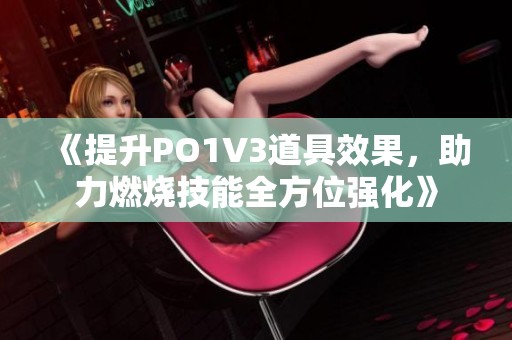 《提升PO1V3道具效果，助力燃烧技能全方位强化》